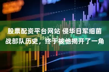 股票配资平台网站 侵华日军细菌战部队历史，终于被他揭开了一角