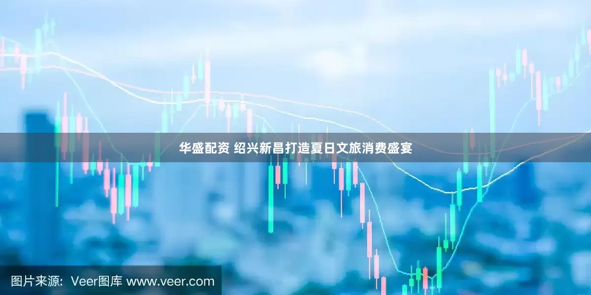 华盛配资 绍兴新昌打造夏日文旅消费盛宴