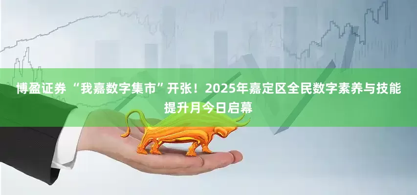 博盈证券 “我嘉数字集市”开张！2025年嘉定区全民数字素养与技能提升月今日启幕