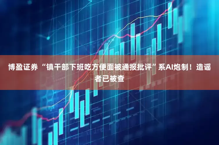 博盈证券 “镇干部下班吃方便面被通报批评”系AI炮制！造谣者已被查