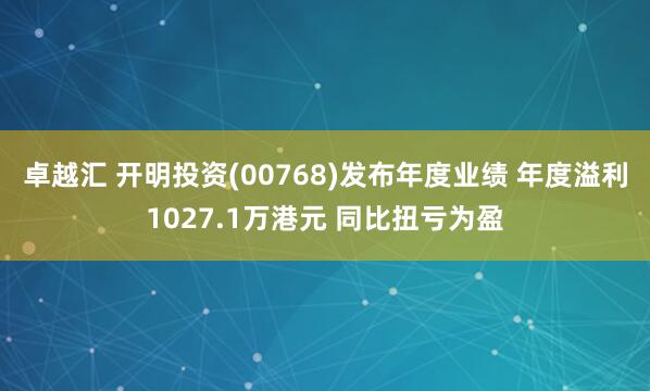 卓越汇 开明投资(00768)发布年度业绩 年度溢利1027.1万港元 同比扭亏为盈