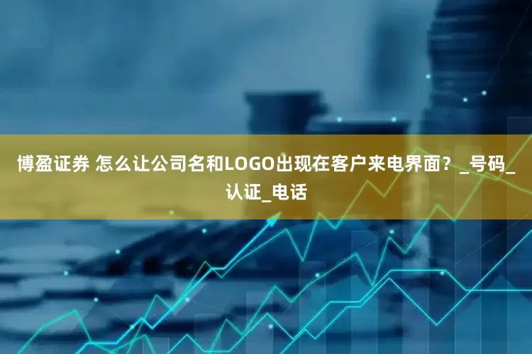 博盈证券 怎么让公司名和LOGO出现在客户来电界面？_号码_认证_电话