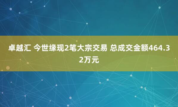 卓越汇 今世缘现2笔大宗交易 总成交金额464.32万元