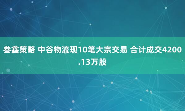 叁鑫策略 中谷物流现10笔大宗交易 合计成交4200.13万股