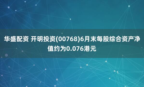 华盛配资 开明投资(00768)6月末每股综合资产净值约为0.076港元