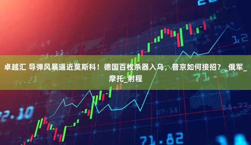 卓越汇 导弹风暴逼近莫斯科！德国百枚杀器入乌，普京如何接招？_俄军_摩托_射程