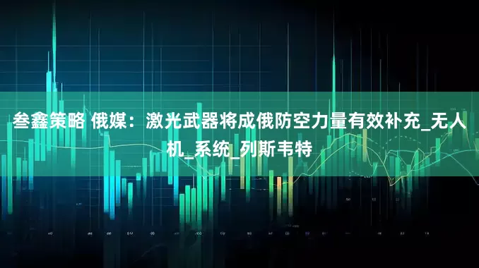 叁鑫策略 俄媒：激光武器将成俄防空力量有效补充_无人机_系统_列斯韦特