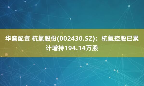 华盛配资 杭氧股份(002430.SZ)：杭氧控股已累计增持194.14万股