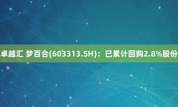 卓越汇 梦百合(603313.SH)：已累计回购2.8%股份