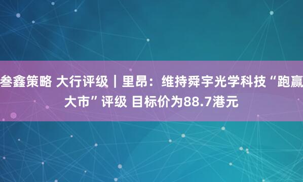 叁鑫策略 大行评级｜里昂：维持舜宇光学科技“跑赢大市”评级 目标价为88.7港元