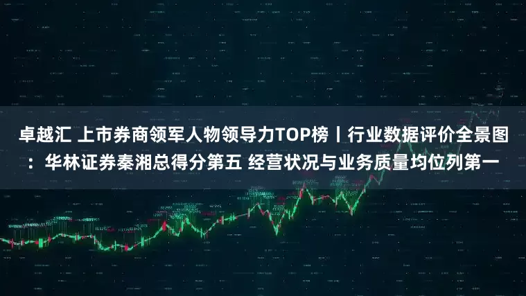 卓越汇 上市券商领军人物领导力TOP榜丨行业数据评价全景图：华林证券秦湘总得分第五 经营状况与业务质量均位列第一