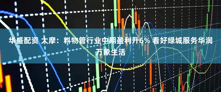 华盛配资 大摩：料物管行业中期盈利升6% 看好绿城服务华润万象生活