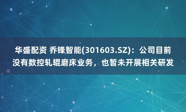 华盛配资 乔锋智能(301603.SZ)：公司目前没有数控轧辊磨床业务，也暂未开展相关研发