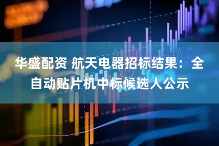 华盛配资 航天电器招标结果：全自动贴片机中标候选人公示
