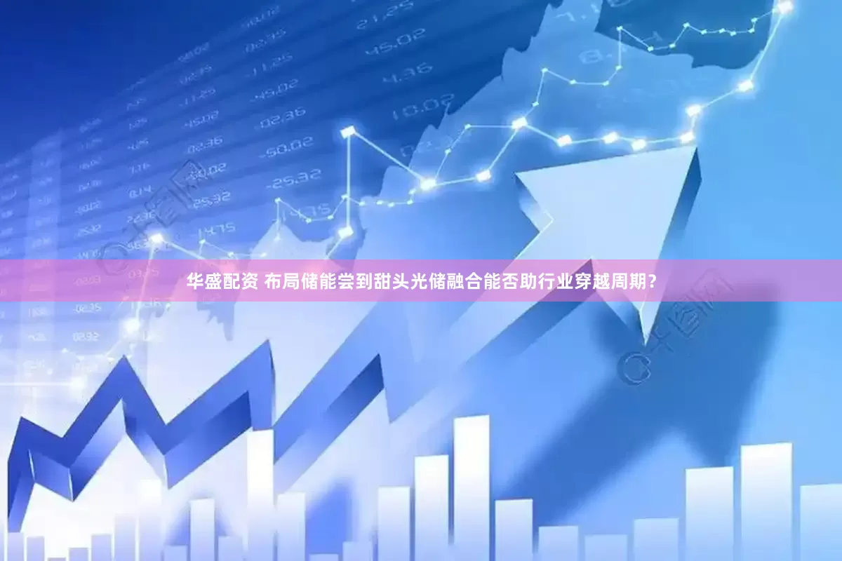 华盛配资 布局储能尝到甜头光储融合能否助行业穿越周期？