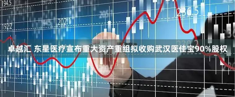 卓越汇 东星医疗宣布重大资产重组拟收购武汉医佳宝90%股权