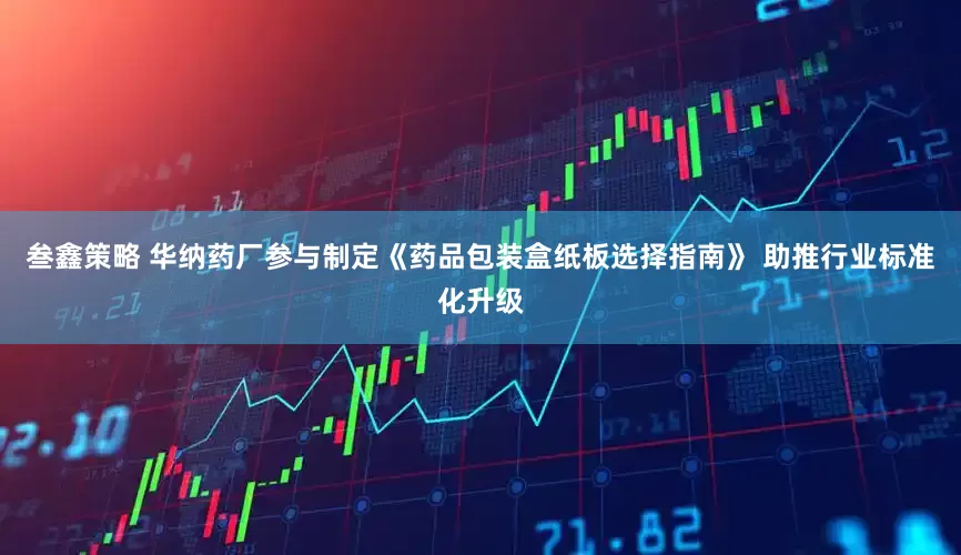 叁鑫策略 华纳药厂参与制定《药品包装盒纸板选择指南》 助推行业标准化升级