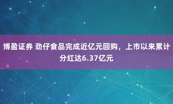 博盈证券 劲仔食品完成近亿元回购，上市以来累计分红达6.37亿元
