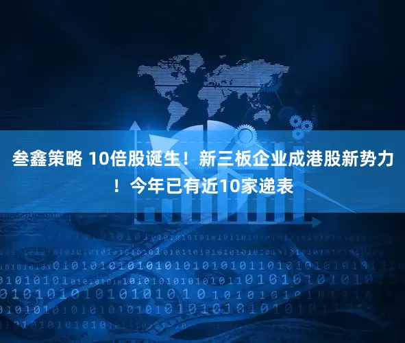 叁鑫策略 10倍股诞生！新三板企业成港股新势力！今年已有近10家递表