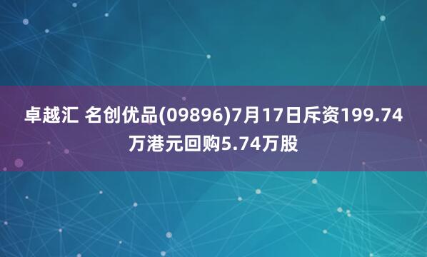 卓越汇 名创优品(09896)7月17日斥资199.74万港元回购5.74万股