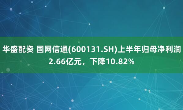 华盛配资 国网信通(600131.SH)上半年归母净利润2.66亿元，下降10.82%
