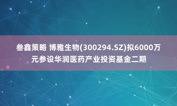 叁鑫策略 博雅生物(300294.SZ)拟6000万元参设华润医药产业投资基金二期