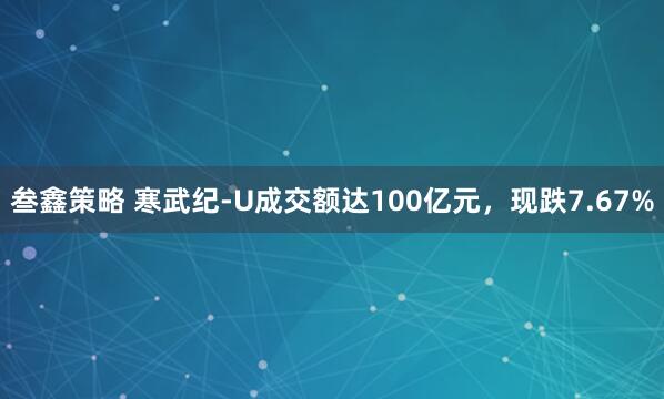 叁鑫策略 寒武纪-U成交额达100亿元，现跌7.67%