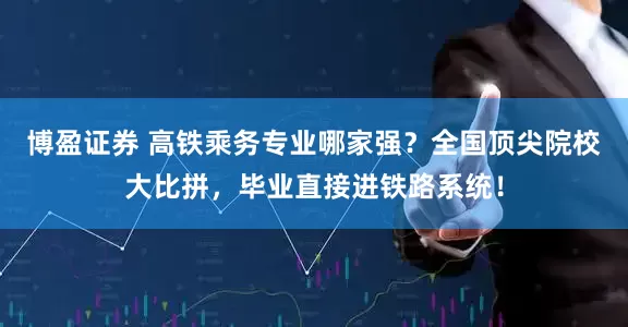 博盈证券 高铁乘务专业哪家强？全国顶尖院校大比拼，毕业直接进铁路系统！