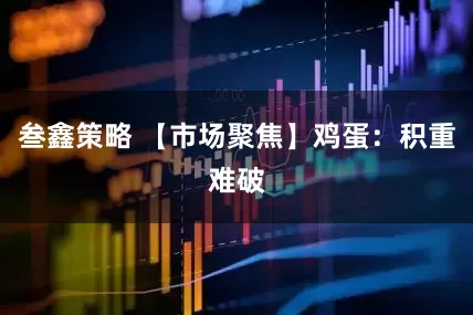 叁鑫策略 【市场聚焦】鸡蛋：积重难破