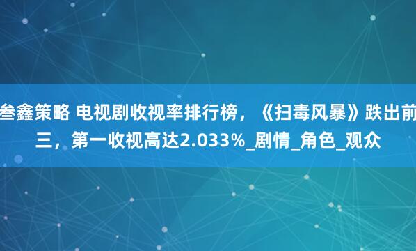 叁鑫策略 电视剧收视率排行榜，《扫毒风暴》跌出前三，第一收视高达2.033%_剧情_角色_观众
