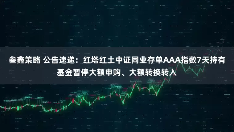 叁鑫策略 公告速递：红塔红土中证同业存单AAA指数7天持有基金暂停大额申购、大额转换转入