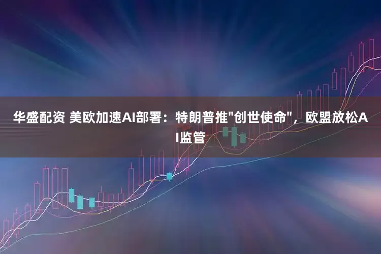 华盛配资 美欧加速AI部署：特朗普推"创世使命"，欧盟放松AI监管