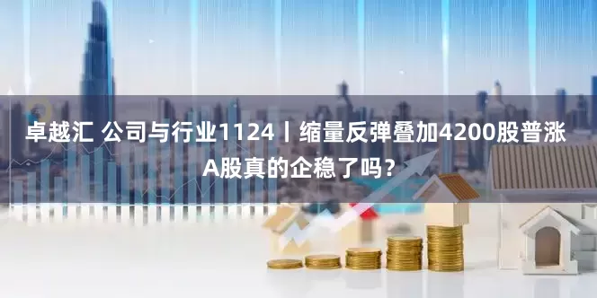 卓越汇 公司与行业1124丨缩量反弹叠加4200股普涨 A股真的企稳了吗？