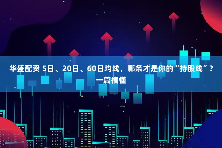 华盛配资 5日、20日、60日均线，哪条才是你的“持股线”？一篇搞懂