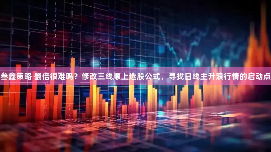 叁鑫策略 翻倍很难吗？修改三线顺上选股公式，寻找日线主升浪行情的启动点