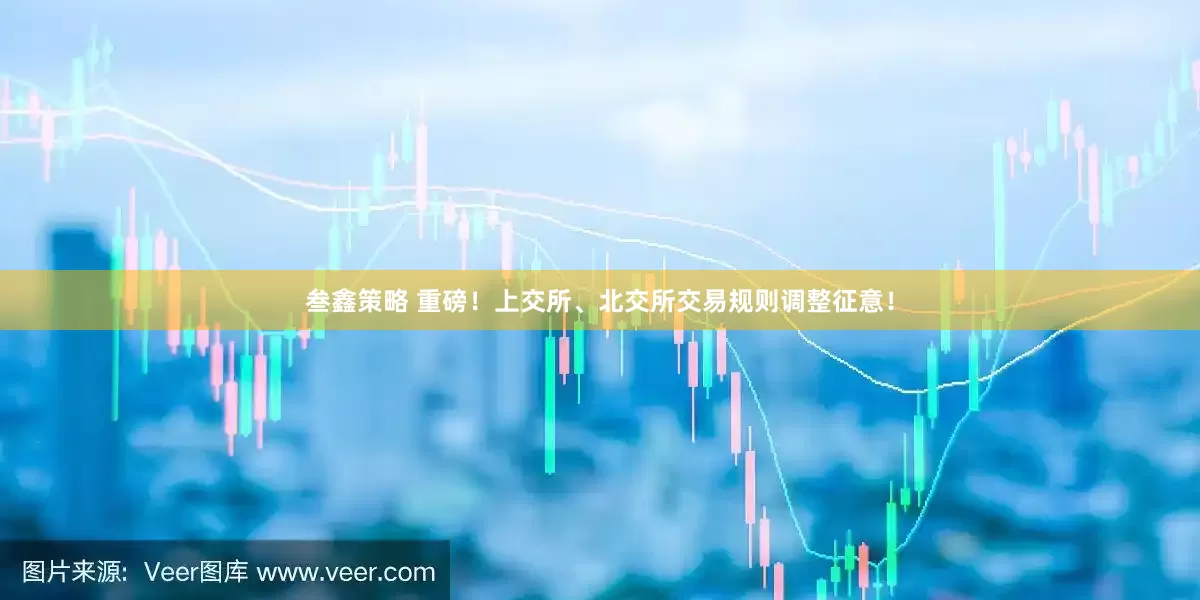 叁鑫策略 重磅！上交所、北交所交易规则调整征意！