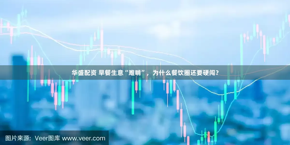 华盛配资 早餐生意“难啃”，为什么餐饮圈还要硬闯？